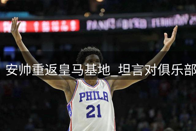 安帅重返皇马基地 坦言对俱乐部挚爱如初