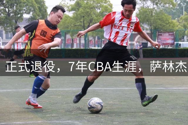 正式退役，7年CBA生涯，萨林杰赚到多少钱？朱芳雨300万引援白费