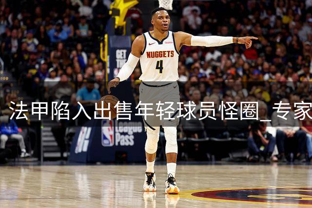 法甲陷入出售年轻球员怪圈 专家揭示深层危机